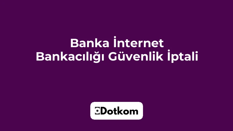 Banka İnternet Bankacılığı Güvenlik İptali