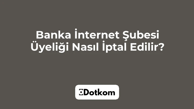 Banka İnternet Şubesi Üyeliği Nasıl İptal Edilir?