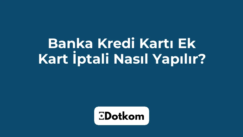 Banka Kredi Kartı Ek Kart İptali Nasıl Yapılır?