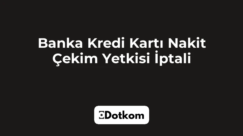 Banka Kredi Kartı Nakit Çekim Yetkisi İptali