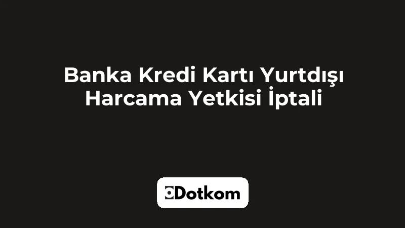 Banka Kredi Kartı Yurtdışı Harcama Yetkisi İptali