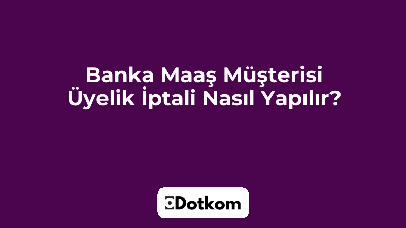 Banka Maaş Müşterisi Üyelik İptali Nasıl Yapılır?