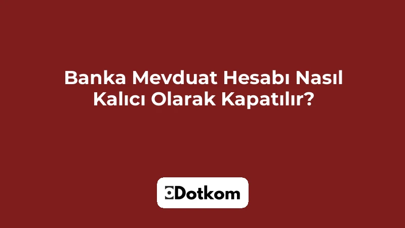 Banka Mevduat Hesabı Nasıl Kalıcı Olarak Kapatılır?