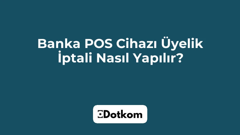 Banka POS Cihazı Üyelik İptali Nasıl Yapılır?
